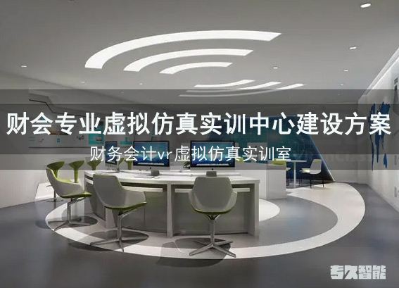 財(cái)會專業(yè)虛擬仿真實(shí)訓(xùn)中心建設(shè)方案-財(cái)務(wù)會計(jì)vr虛擬仿真實(shí)訓(xùn)室-財(cái)經(jīng)vr實(shí)訓(xùn)室建設(shè)方案