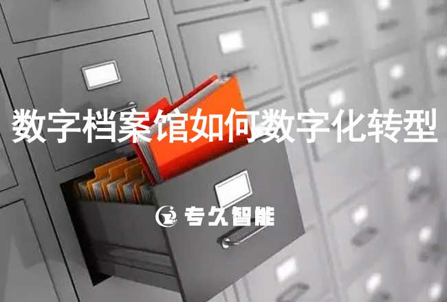 數(shù)字檔案館如何數(shù)字化轉(zhuǎn)型-專久智能