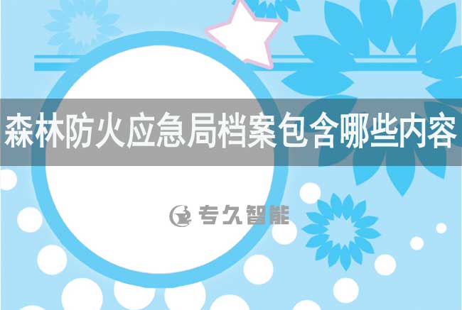 森林防火應急局檔案包含哪些內容-專久智能