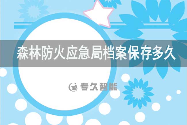 森林防火應急局檔案保存多久-專久智能