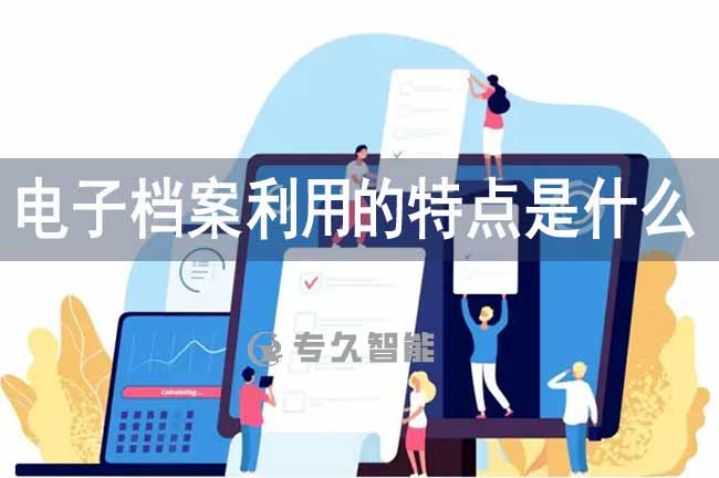 電子檔案利用的特點是什么-專久智能