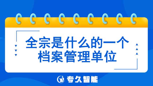 全宗是什么的一個檔案管理單位-專久智能