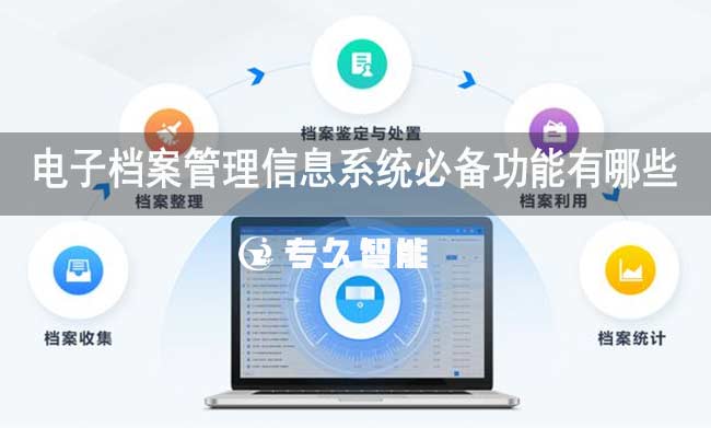 電子檔案管理信息系統(tǒng)必備功能有哪些-專久智能
