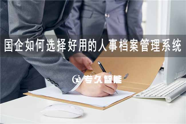 國企如何選擇好用的人事檔案管理系統(tǒng)-專久智能