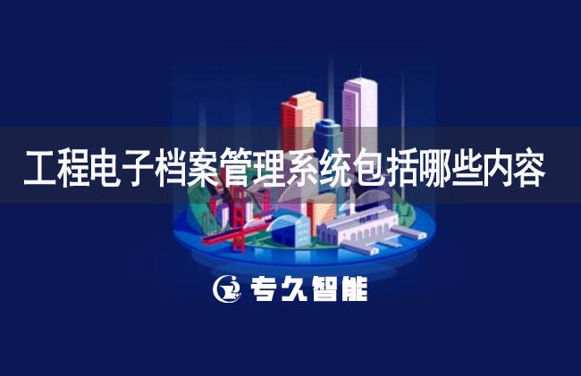 工程電子檔案管理系統(tǒng)包括哪些內(nèi)容-專久智能