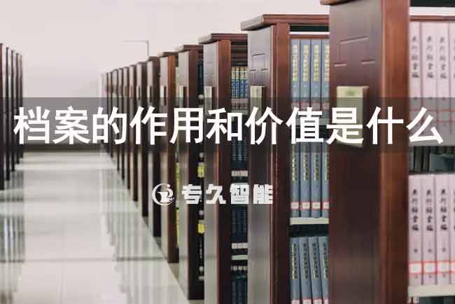 檔案的作用和價(jià)值是什么-專久智能