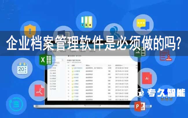 企業(yè)檔案管理軟件是必須做的嗎？-專久智能