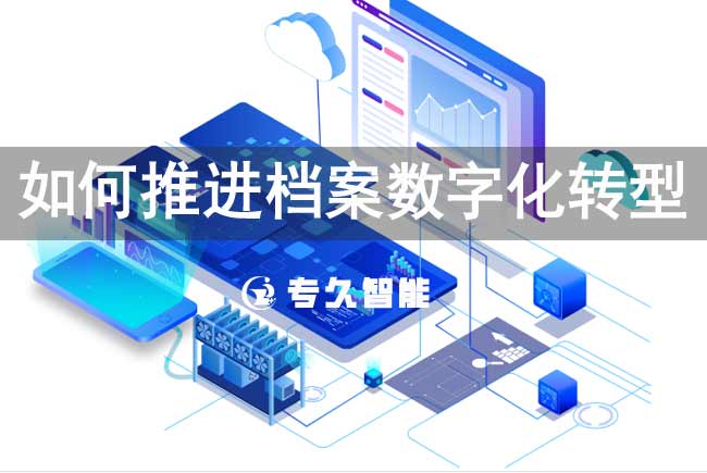 如何推進(jìn)檔案數(shù)字化轉(zhuǎn)型-專(zhuān)久智能