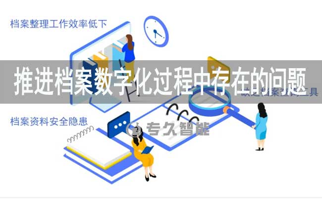 推進檔案數(shù)字化過程中存在的問題-專久智能