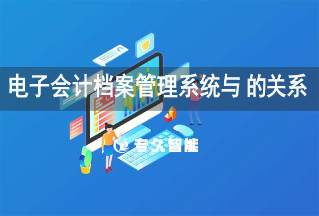 電子會計檔案管理系統與erp的關系-專久智能