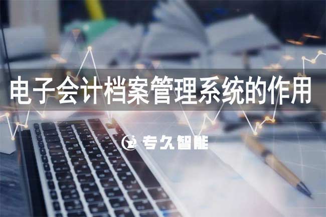 電子會(huì)計(jì)檔案管理系統(tǒng)的作用-專久智能