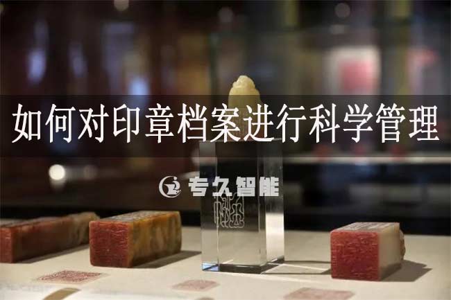 如何對(duì)印章檔案進(jìn)行科學(xué)管理-專久智能