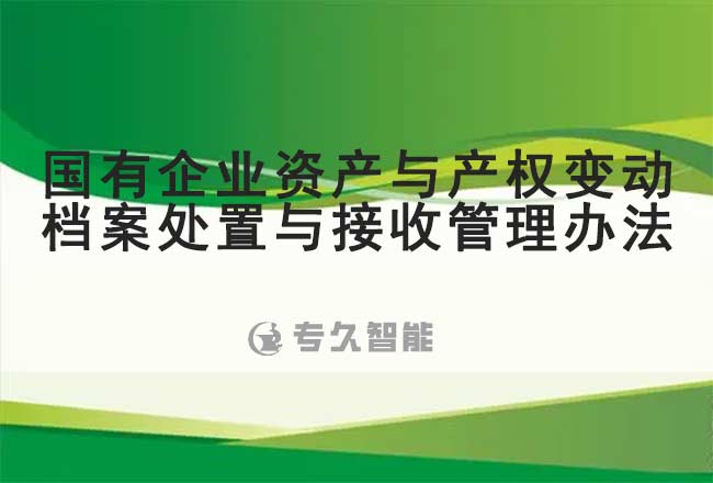 國有企業(yè)資產(chǎn)與產(chǎn)權(quán)變動檔案處置與接收管理辦法-專久智能