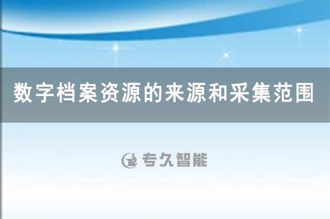 數(shù)字檔案資源的來源和采集范圍 -專久智能