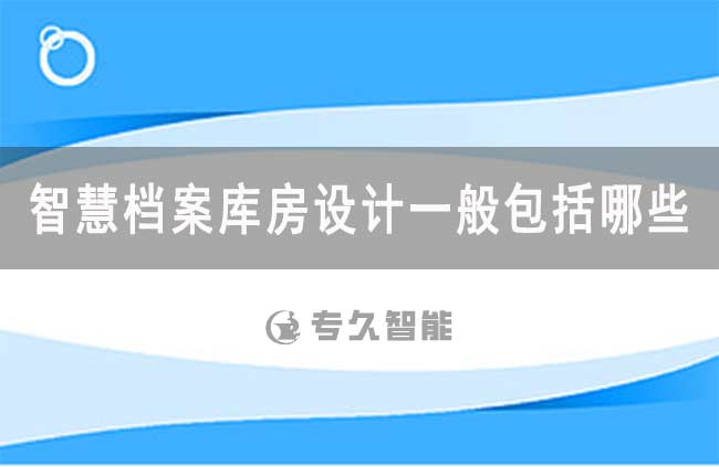 智慧檔案庫(kù)房設(shè)計(jì)一般包括哪些？-專久智能