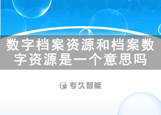 數(shù)字檔案資源和檔案數(shù)字資源是一個(gè)意思嗎-專(zhuān)久智能