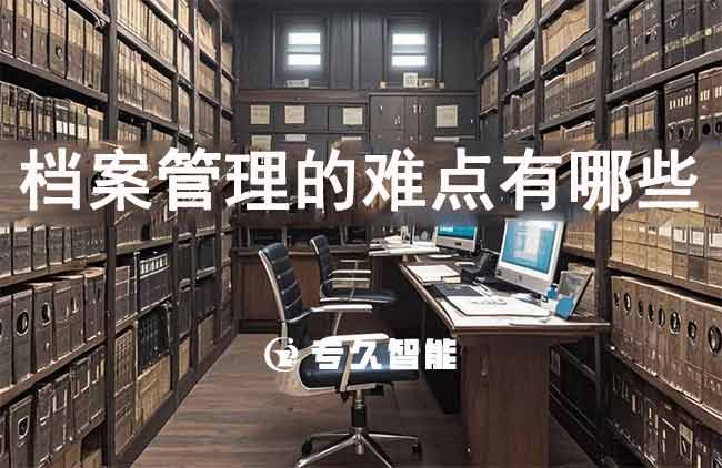 檔案管理的難點(diǎn)有哪些？-專久智能