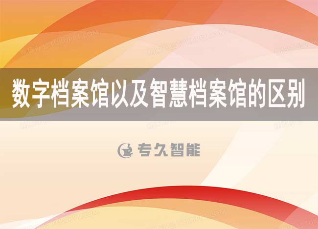 數(shù)字檔案館以及智慧檔案館的區(qū)別-專(zhuān)久智能