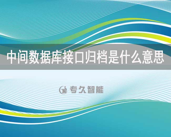 中間數(shù)據(jù)庫(kù)接口歸檔是什么意思-專久智能