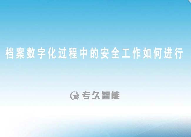 檔案數(shù)字化過程中的安全工作如何進行-專久智能
