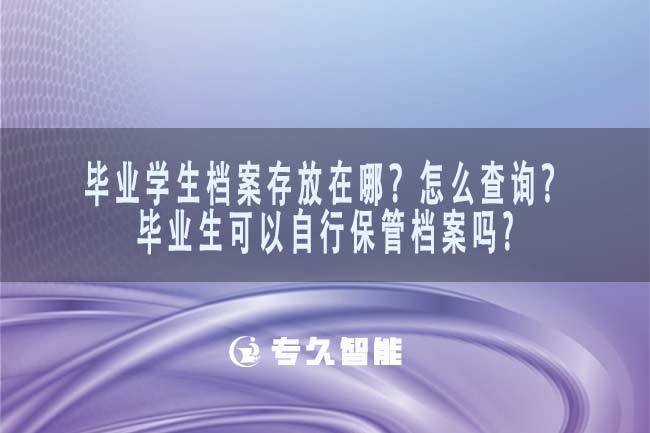 畢業(yè)學(xué)生檔案存放在哪？怎么查詢？畢業(yè)生可以自行保管檔案嗎？-專久智能