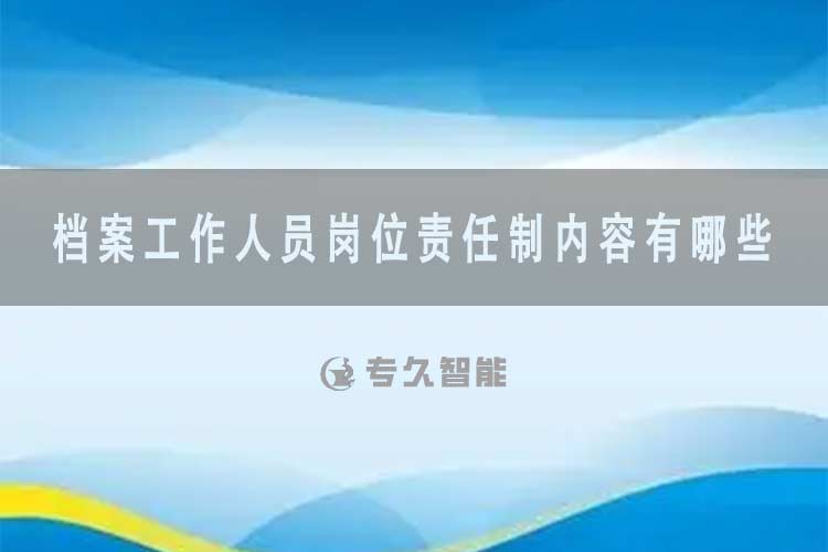 檔案工作人員崗位責(zé)任制內(nèi)容有哪些-專久智能