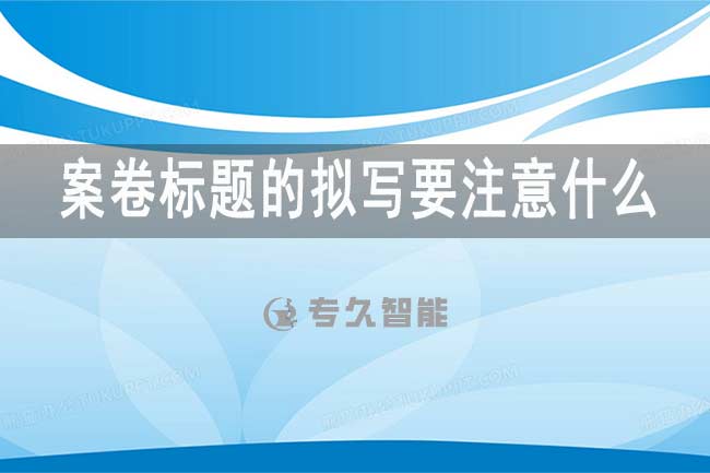 案卷標(biāo)題的擬寫要注意什么？-專久智能