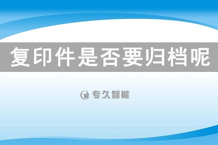 復(fù)印件是否要?dú)w檔呢？-專久智能