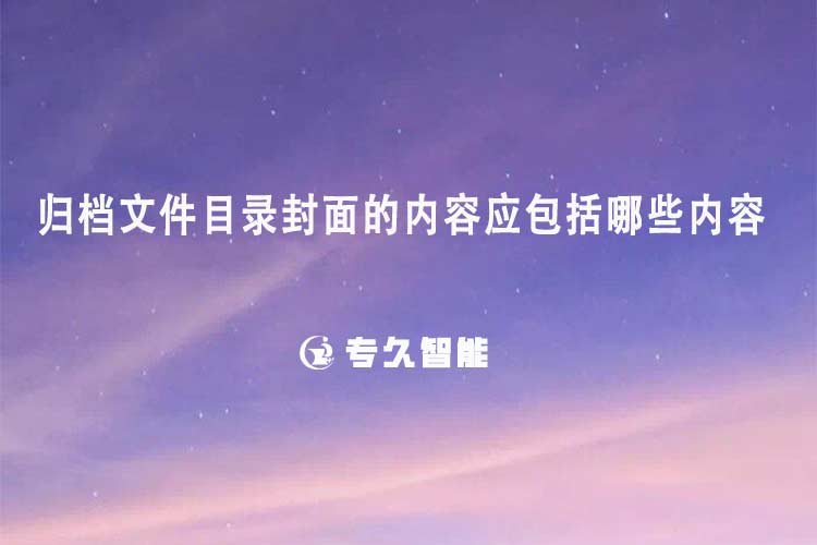 歸檔文件目錄封面的內(nèi)容應(yīng)包括哪些內(nèi)容-專久智能