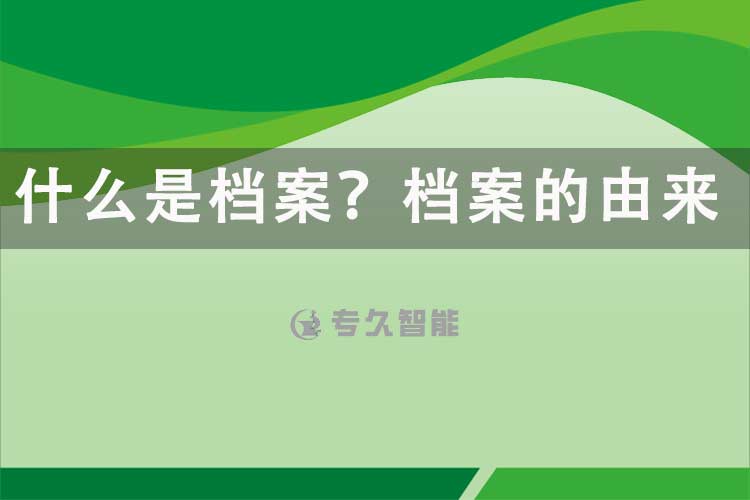 什么是檔案？檔案的由來(lái)-專(zhuān)久智能