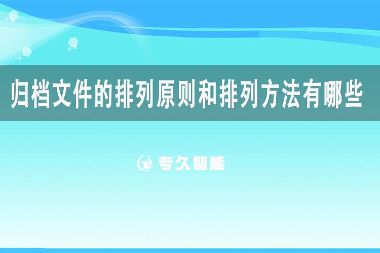 歸檔文件的排列原則和排列方法有哪些？-專久智能