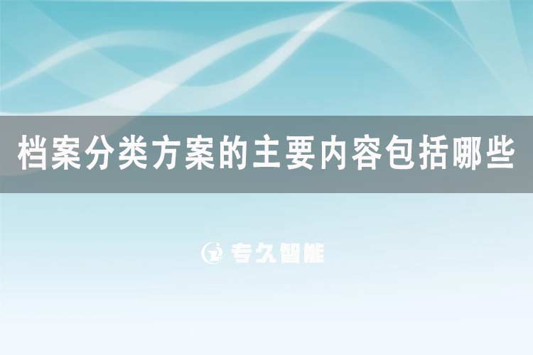 檔案分類(lèi)方案的主要內(nèi)容包括哪些-專(zhuān)久智能