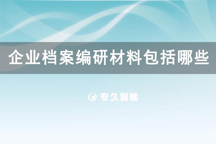 企業(yè)檔案編研材料包括哪些？-專久智能