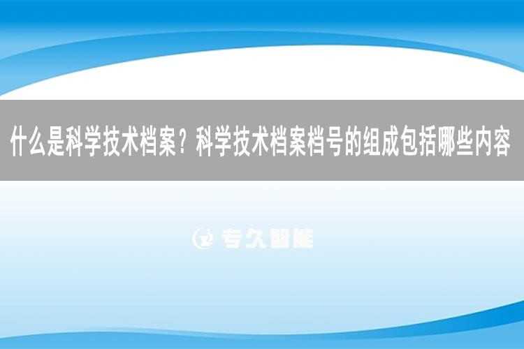 什么是科學(xué)技術(shù)檔案？科學(xué)技術(shù)檔案檔號(hào)的組成包括哪些內(nèi)容-專久智能