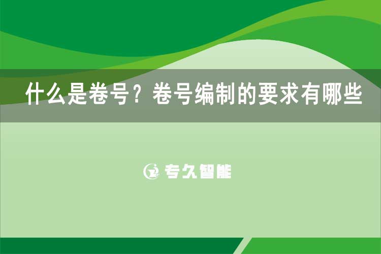 什么是卷號？卷號編制的要求有哪些-專久智能