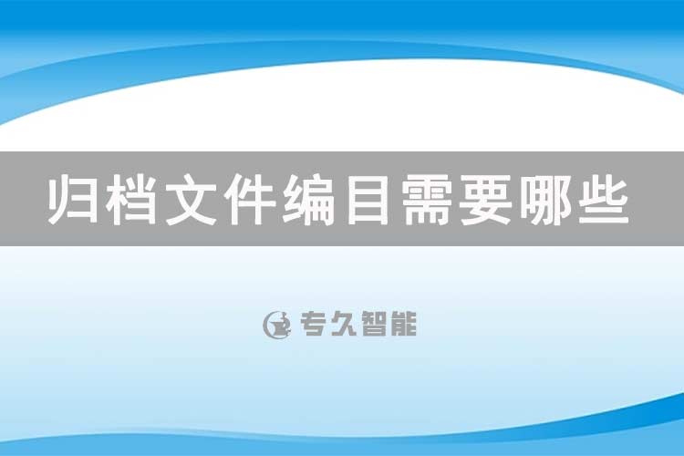 歸檔文件編目需要哪些字段？-專(zhuān)久智能