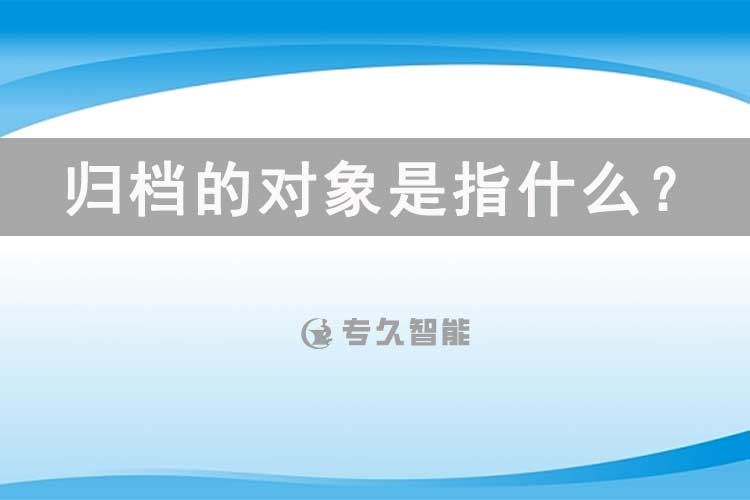 歸檔的對象是指什么？-專久智能