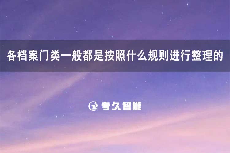 各檔案門類一般都是按照什么規(guī)則進(jìn)行整理的-專久智能