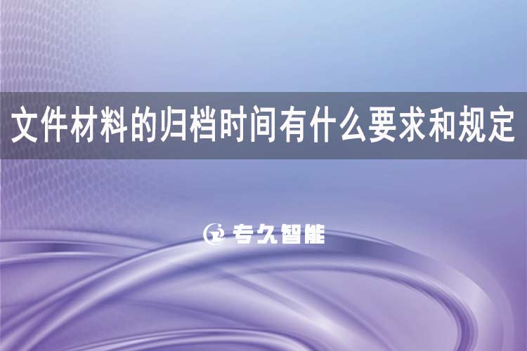 文件材料的歸檔時(shí)間有什么要求和規(guī)定-專(zhuān)久智能