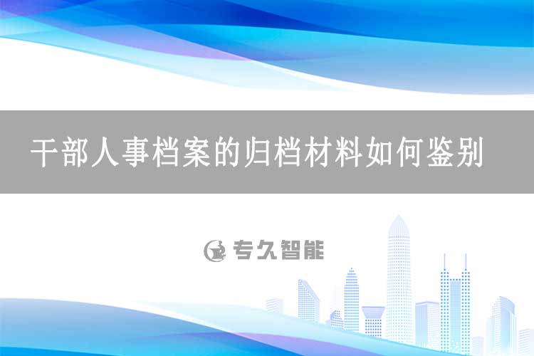 干部人事檔案的歸檔材料如何鑒別？-專久智能