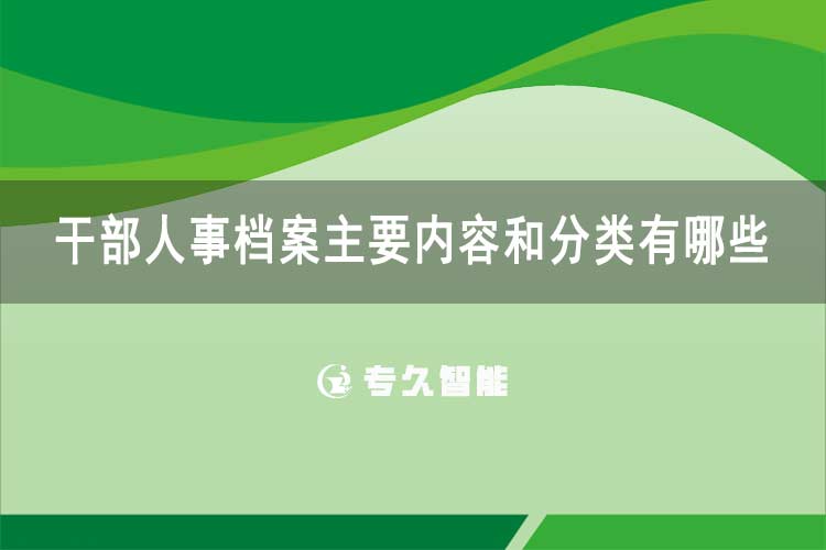 干部人事檔案主要內(nèi)容和分類(lèi)有哪些-專(zhuān)久智能