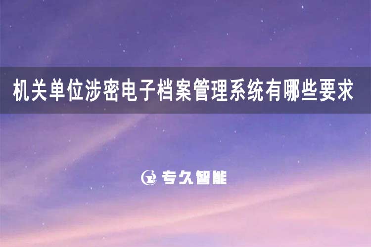 機關(guān)單位涉密電子檔案管理系統(tǒng)有哪些要求和標準-專久智能