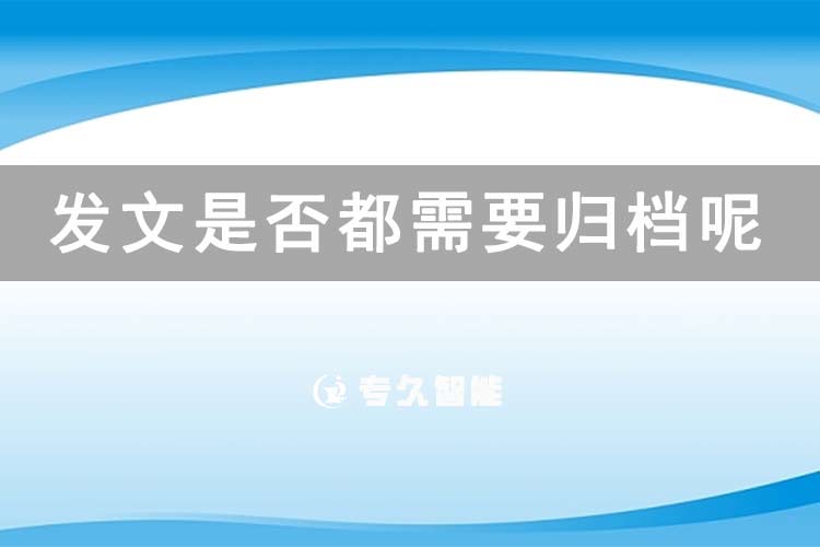 發(fā)文是否都需要歸檔呢？-專久智能
