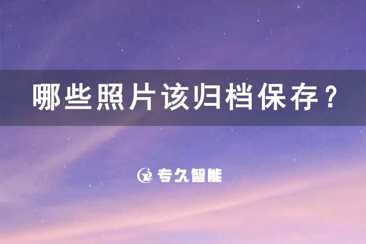 哪些照片該歸檔保存？-專久智能