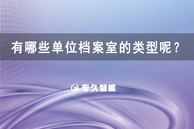 有哪些單位檔案室的類(lèi)型呢？-專(zhuān)久智能