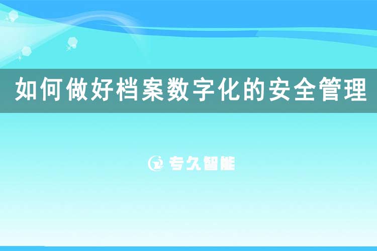 如何做好檔案數(shù)字化的安全管理工作呢？-專久智能