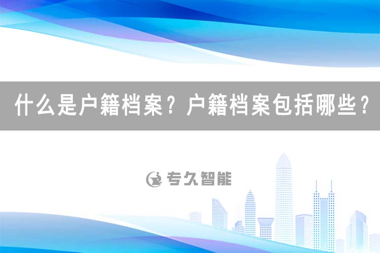什么是戶籍檔案？戶籍檔案包括哪些？-專久智能