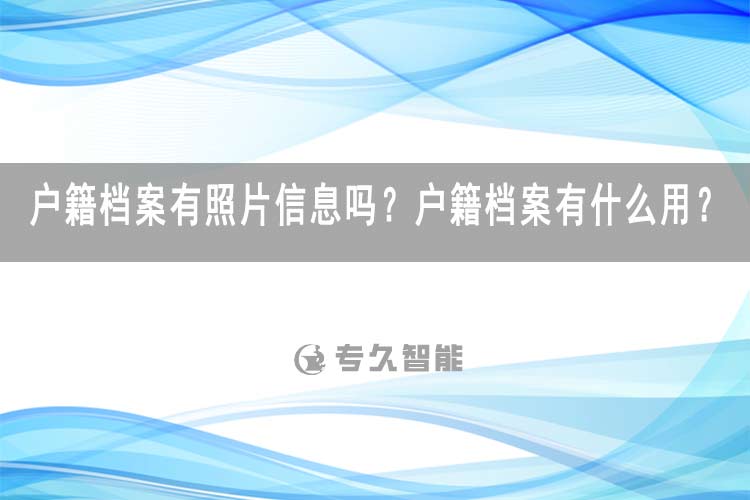 戶籍檔案有照片信息嗎？戶籍檔案有什么用？-專久智能