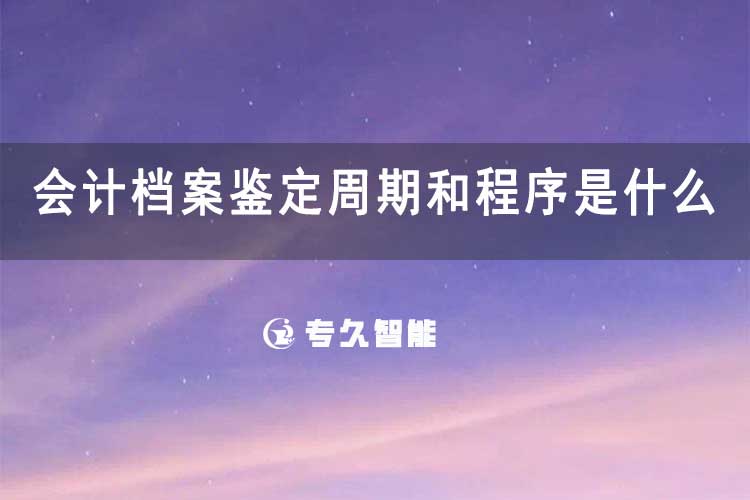 會(huì)計(jì)檔案鑒定周期和程序是什么-專久智能