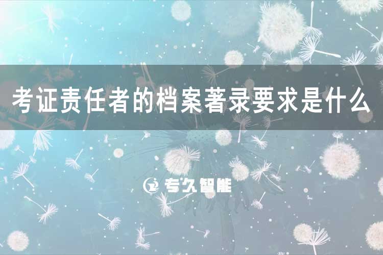 考證責(zé)任者的檔案著錄要求是什么？-專久智能